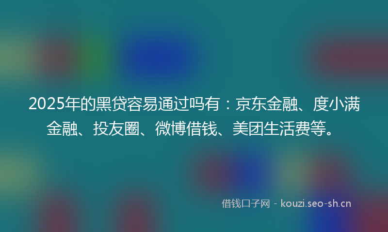 2025年的黑贷容易通过吗有：京东金融、度小满金融、投友圈、微博借钱、美团生活费等。