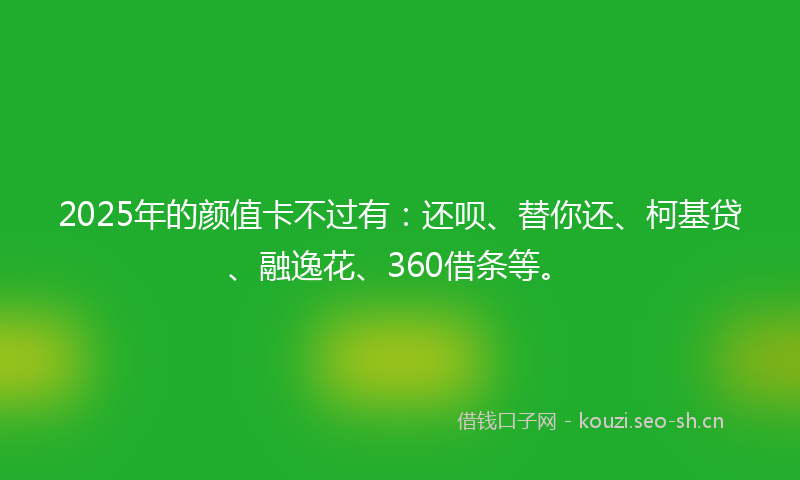 2025年的颜值卡不过有：还呗、替你还、柯基贷、融逸花、360借条等。