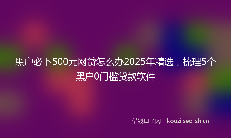 黑户必下500元网贷怎么办2025年精选,梳理5个黑户0门槛贷款软件