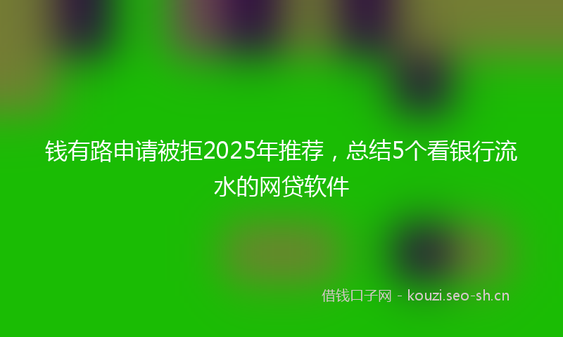 钱有路申请被拒2025年推荐，总结5个看银行流水的网贷软件