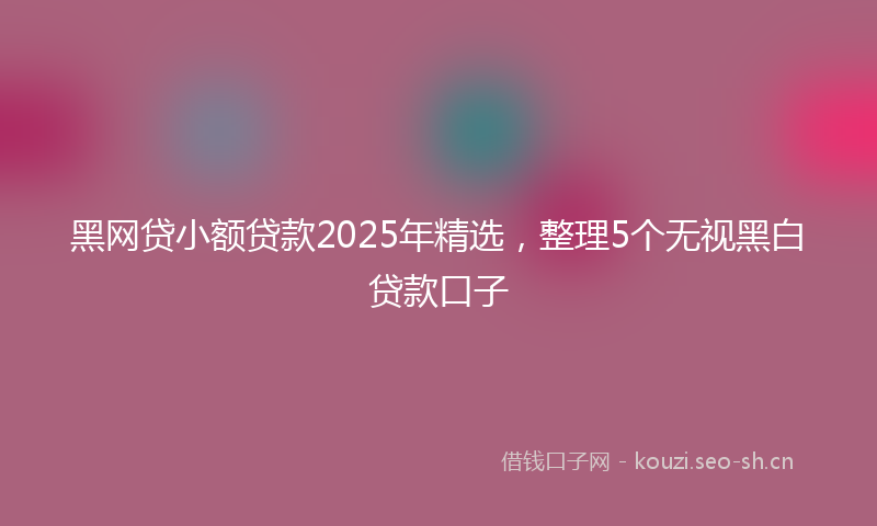 黑网贷小额贷款2025年精选,整理5个无视黑白贷款口子