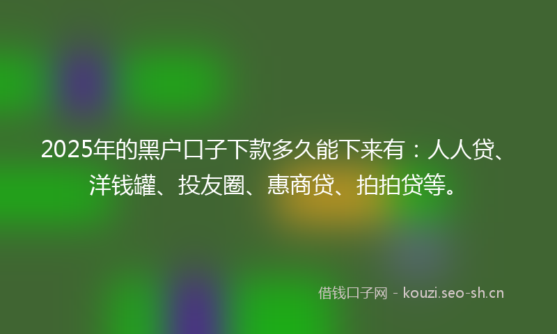2025年的黑户口子下款多久能下来有:人人贷、洋钱罐、投友圈、惠商贷、拍拍贷等。