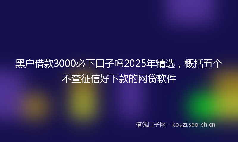 黑户借款3000必下口子吗2025年精选,概括五个不查征信好下款的网贷软件