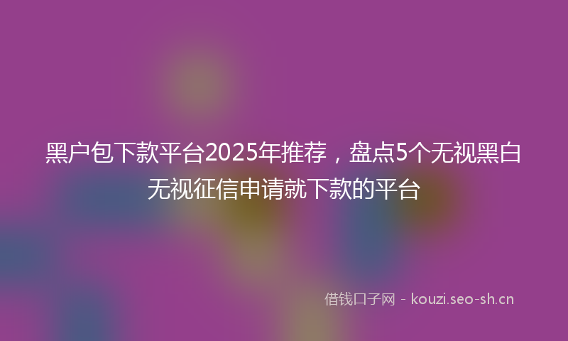 黑户包下款平台2025年推荐,盘点5个无视黑白无视征信申请就下款的平台