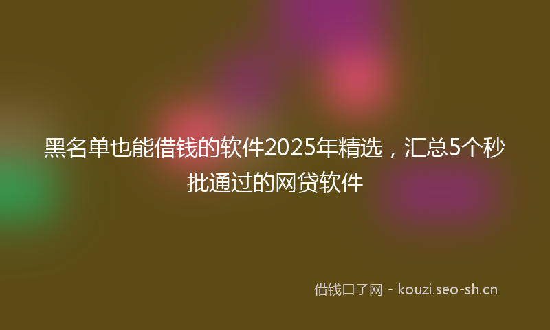 黑名单也能借钱的软件2025年精选,汇总5个秒批通过的网贷软件