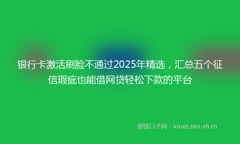 银行卡激活刷脸不通过2025年精选,汇总五个征信瑕疵也能借网贷轻松下款的平台