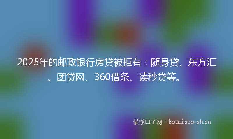 2025年的邮政银行房贷被拒有:随身贷、东方汇、团贷网、360借条、读秒贷等。
