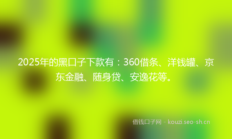 2025年的黑口子下款有:360借条、洋钱罐、京东金融、随身贷、安逸花等。