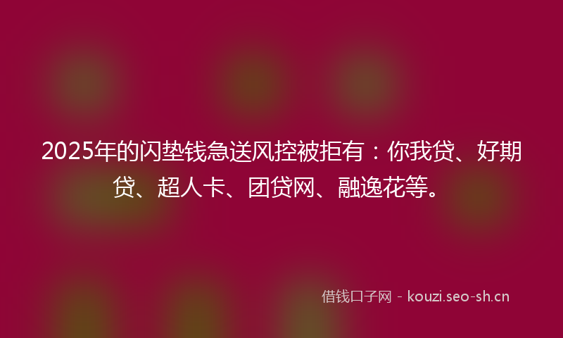 2025年的闪垫钱急送风控被拒有：你我贷、好期贷、超人卡、团贷网、融逸花等。