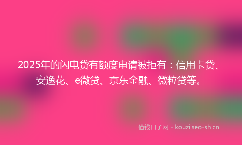 2025年的闪电贷有额度申请被拒有：信用卡贷、安逸花、e微贷、京东金融、微粒贷等。
