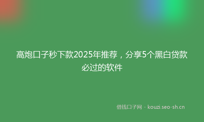 高炮口子秒下款2025年推荐，分享5个黑白贷款必过的软件