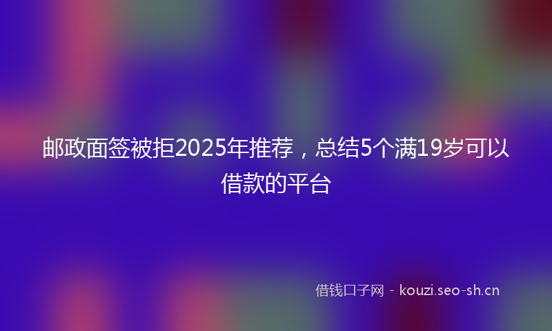 邮政面签被拒2025年推荐，总结5个满19岁可以借款的平台