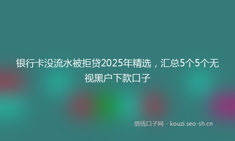 银行卡没流水被拒贷2025年精选，汇总5个5个无视黑户下款口子