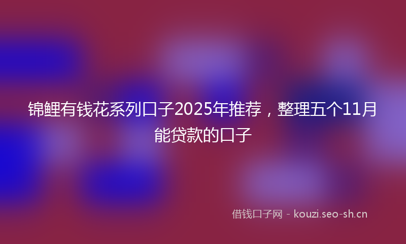 锦鲤有钱花系列口子2025年推荐,整理五个11月能贷款的口子