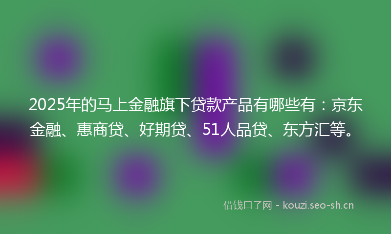 2025年的马上金融旗下贷款产品有哪些有：京东金融、惠商贷、好期贷、51人品贷、东方汇等。