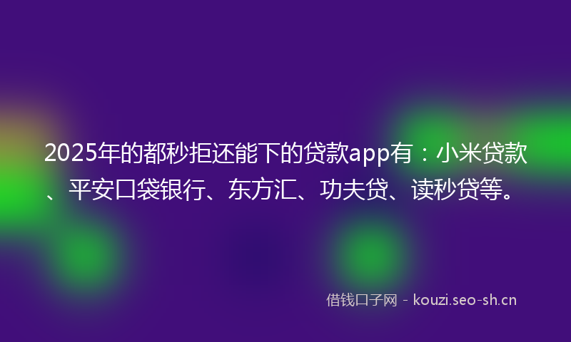 2025年的都秒拒还能下的贷款app有：小米贷款、平安口袋银行、东方汇、功夫贷、读秒贷等。