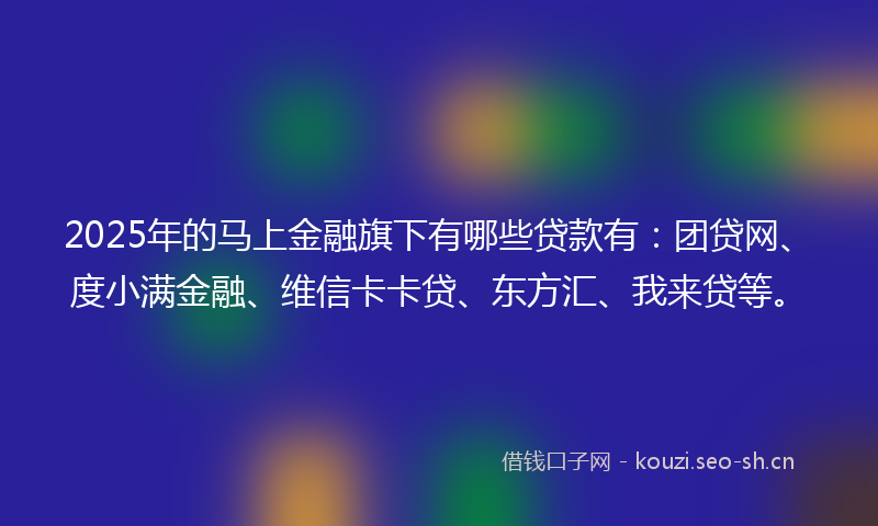 2025年的马上金融旗下有哪些贷款有：团贷网、度小满金融、维信卡卡贷、东方汇、我来贷等。