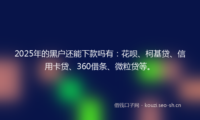 2025年的黑户还能下款吗有：花呗、柯基贷、信用卡贷、360借条、微粒贷等。