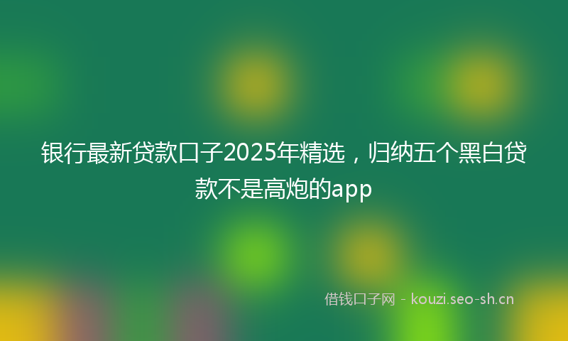 银行最新贷款口子2025年精选，归纳五个黑白贷款不是高炮的app