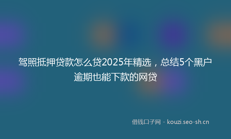 驾照抵押贷款怎么贷2025年精选，总结5个黑户逾期也能下款的网贷