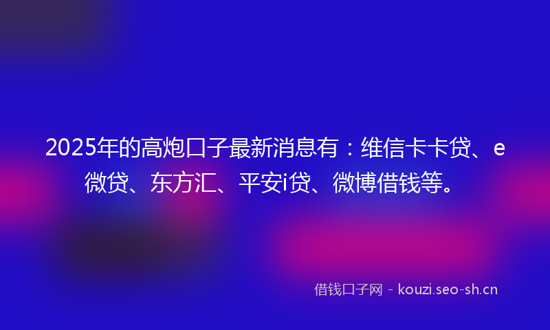 2025年的高炮口子最新消息有：维信卡卡贷、e微贷、东方汇、平安i贷、微博借钱等。