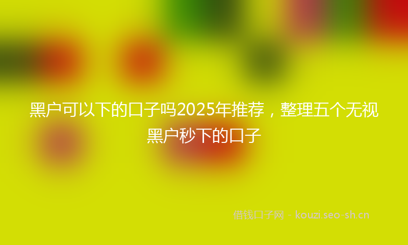 黑户可以下的口子吗2025年推荐,整理五个无视黑户秒下的口子