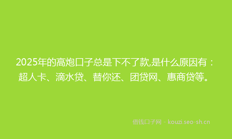 2025年的高炮口子总是下不了款,是什么原因有：超人卡、滴水贷、替你还、团贷网、惠商贷等。