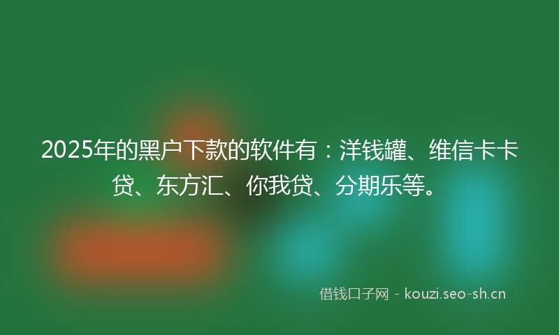 2025年的黑户下款的软件有：洋钱罐、维信卡卡贷、东方汇、你我贷、分期乐等。