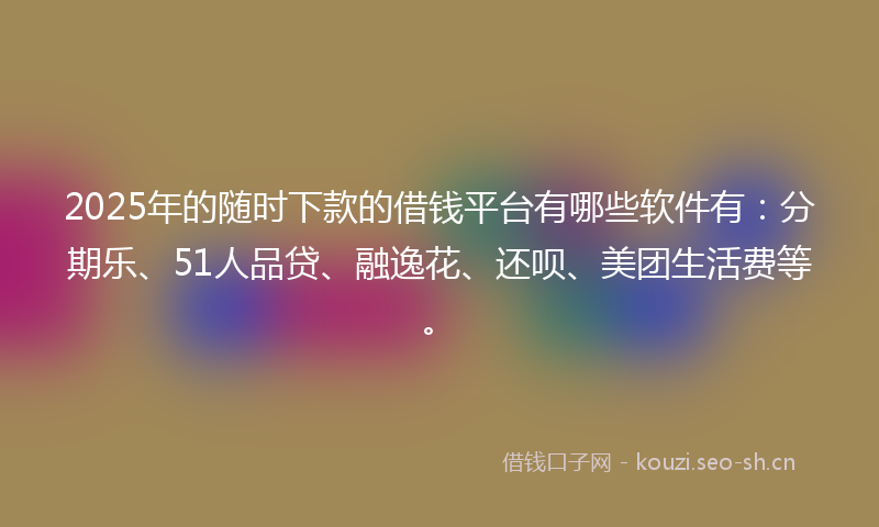 2025年的随时下款的借钱平台有哪些软件有：分期乐、51人品贷、融逸花、还呗、美团生活费等。