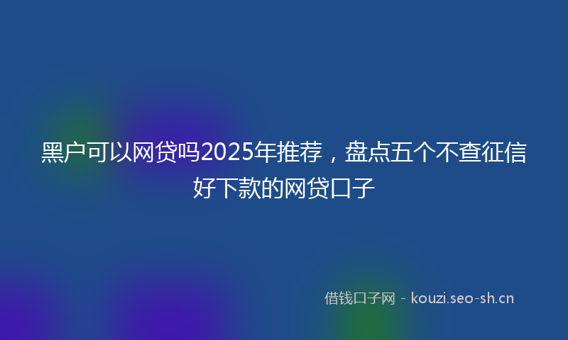 黑户可以网贷吗2025年推荐，盘点五个不查征信好下款的网贷口子