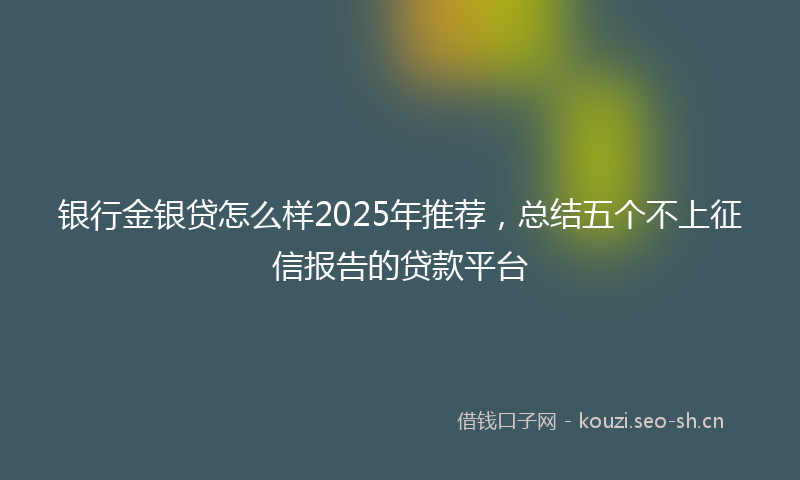 银行金银贷怎么样2025年推荐，总结五个不上征信报告的贷款平台