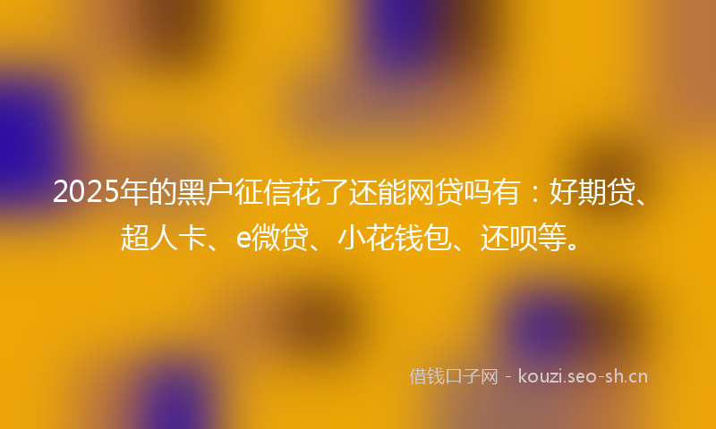 2025年的黑户征信花了还能网贷吗有:好期贷、超人卡、e微贷、小花钱包、还呗等。