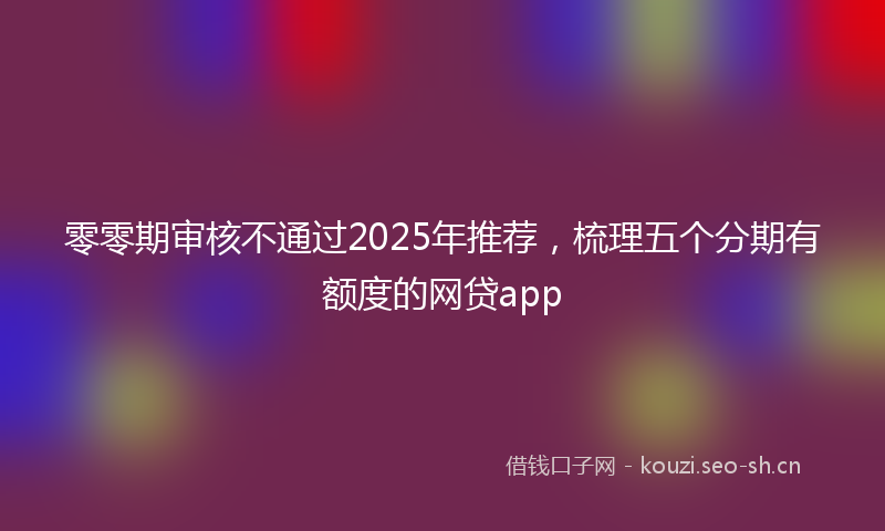 零零期审核不通过2025年推荐，梳理五个分期有额度的网贷app