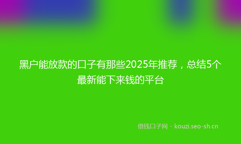 黑户能放款的口子有那些2025年推荐，总结5个最新能下来钱的平台