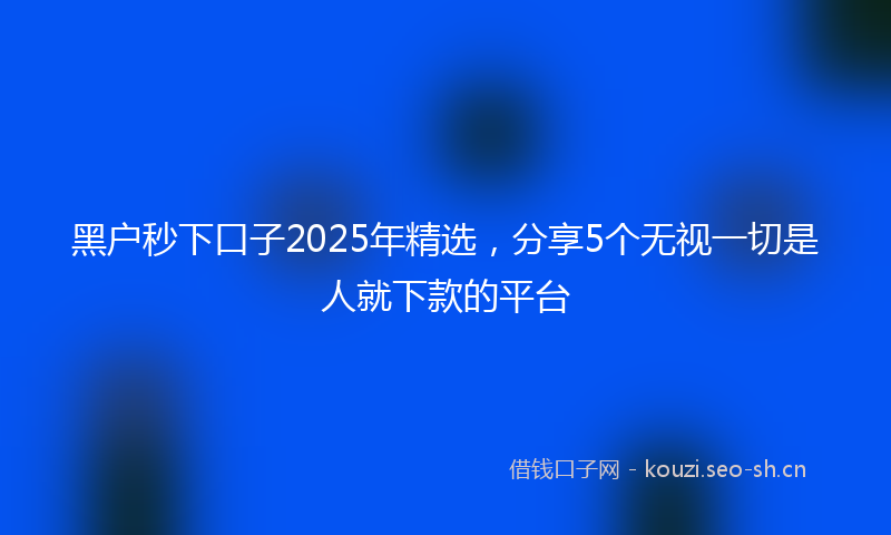 黑户秒下口子2025年精选，分享5个无视一切是人就下款的平台