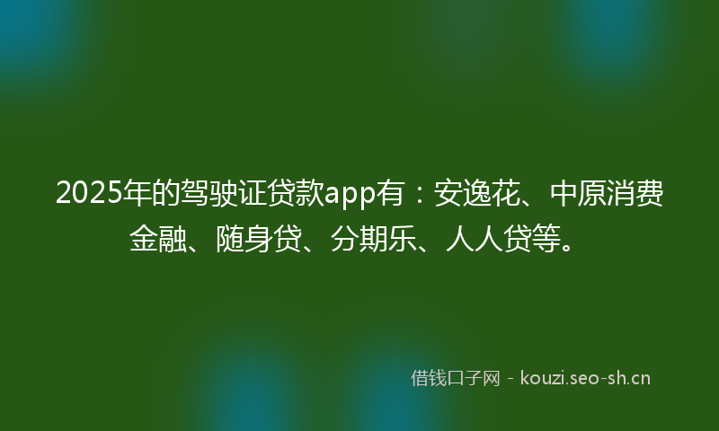 2025年的驾驶证贷款app有：安逸花、中原消费金融、随身贷、分期乐、人人贷等。