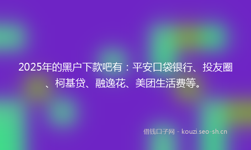 2025年的黑户下款吧有：平安口袋银行、投友圈、柯基贷、融逸花、美团生活费等。