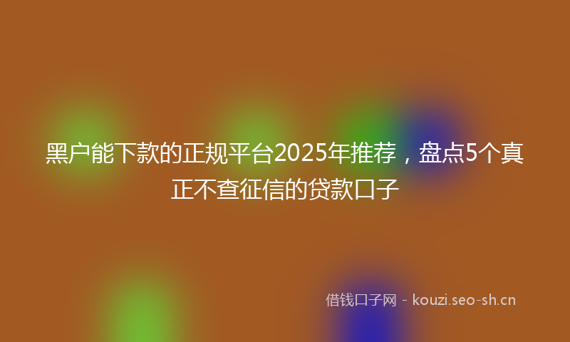 黑户能下款的正规平台2025年推荐,盘点5个真正不查征信的贷款口子