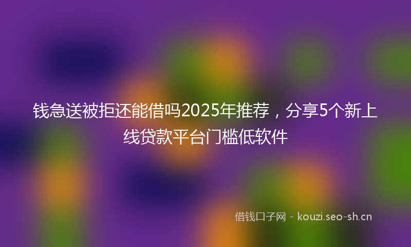 钱急送被拒还能借吗2025年推荐，分享5个新上线贷款平台门槛低软件