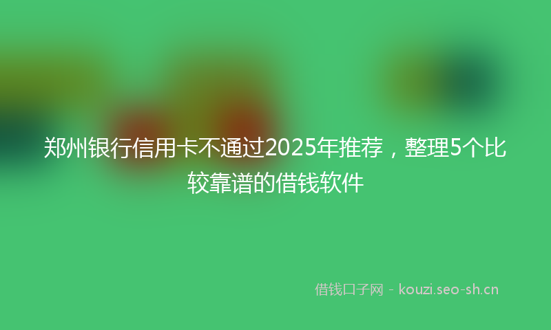 郑州银行信用卡不通过2025年推荐，整理5个比较靠谱的借钱软件