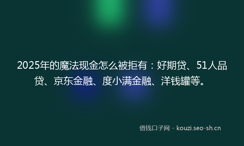 2025年的魔法现金怎么被拒有：好期贷、51人品贷、京东金融、度小满金融、洋钱罐等。