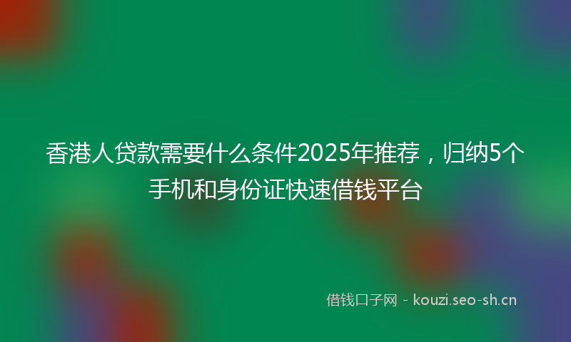 香港人贷款需要什么条件2025年推荐，归纳5个手机和身份证快速借钱平台