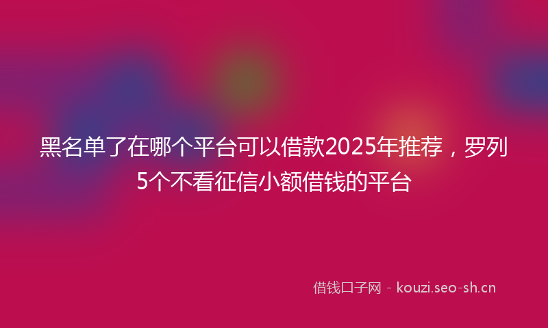 黑名单了在哪个平台可以借款2025年推荐,罗列5个不看征信小额借钱的平台