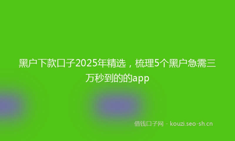 黑户下款口子2025年精选,梳理5个黑户急需三万秒到的的app