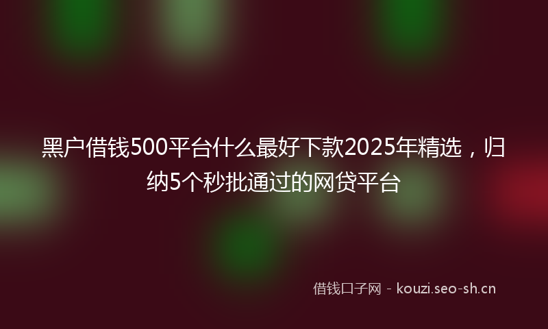 黑户借钱500平台什么最好下款2025年精选,归纳5个秒批通过的网贷平台