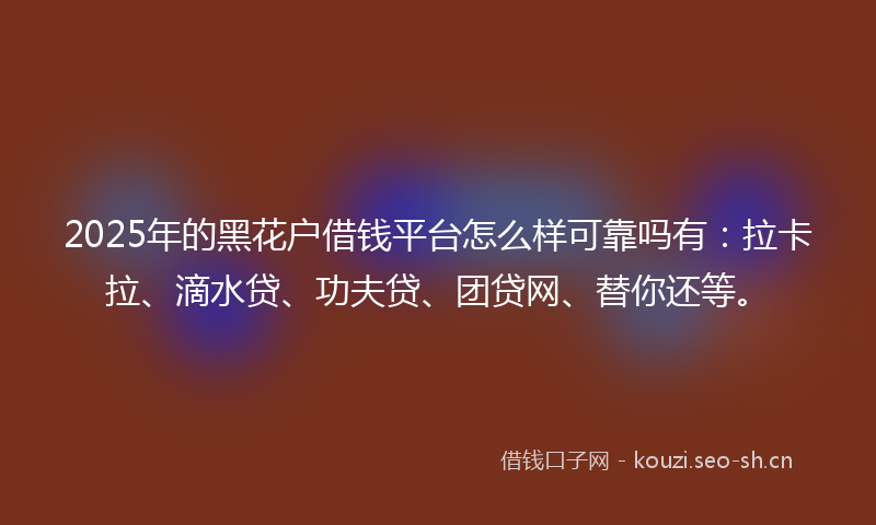 2025年的黑花户借钱平台怎么样可靠吗有：拉卡拉、滴水贷、功夫贷、团贷网、替你还等。