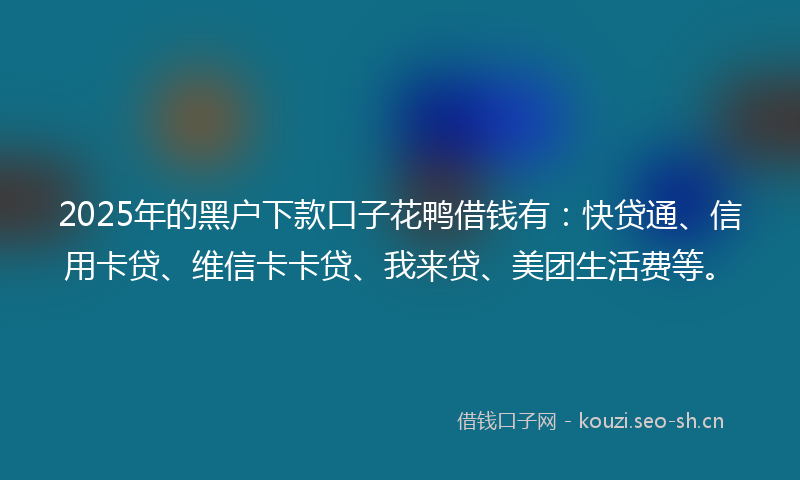 2025年的黑户下款口子花鸭借钱有：快贷通、信用卡贷、维信卡卡贷、我来贷、美团生活费等。