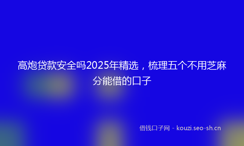 高炮贷款安全吗2025年精选，梳理五个不用芝麻分能借的口子