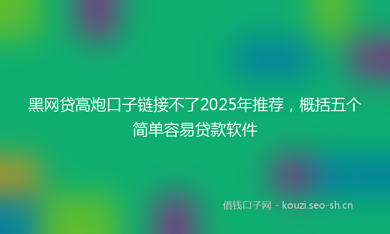 黑网贷高炮口子链接不了2025年推荐，概括五个简单容易贷款软件