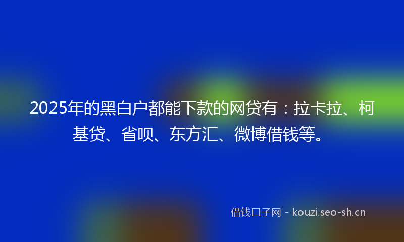 2025年的黑白户都能下款的网贷有：拉卡拉、柯基贷、省呗、东方汇、微博借钱等。